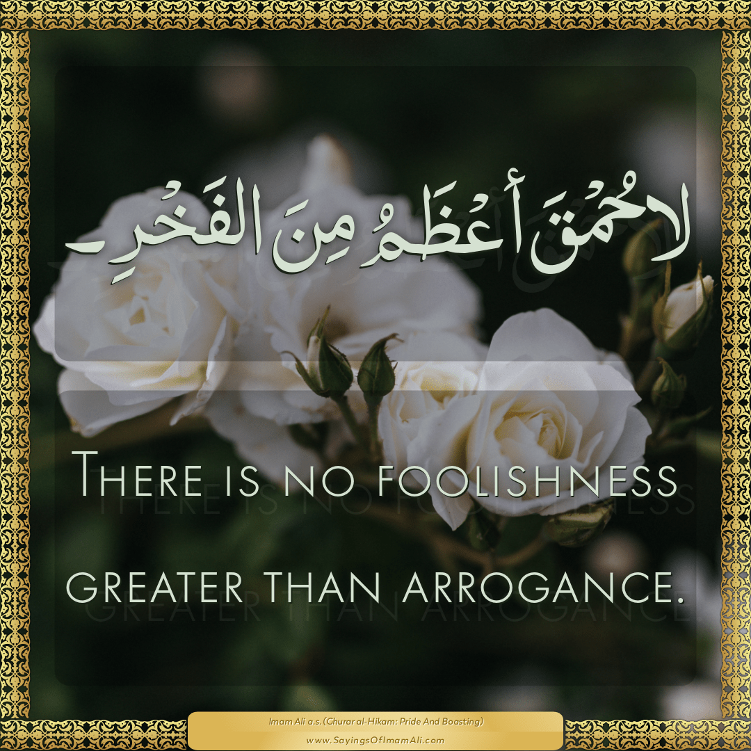 There is no foolishness greater than arrogance.